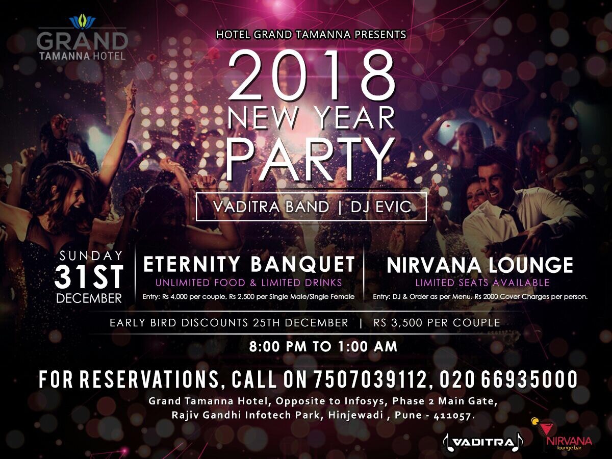 Spend the Last day of the year 2017 with Grand Tamanna Hotel, Phase 2, Hinjawadi. Hosting the Best Party of 31st December in Pune featuring VADITRA THE BAND & DJ EVIC with Unlimited Food & Limited Drinks.
Find Below the Tariff Card. Book Early & Get the Discounts.
1) Eternity Banquet - Vaditra Band, DJ EVIC & Unlimited Food & Limited Drinks
Rates: (Including Taxes):
Rs 4,000 per couple - Unlimited Food & Limited Drinks (4 Pegs of IMFL or 4 Pint Beer)
Rs 2,500 per Single Male/Single Female - Unlimited Food & Limited Drinks (2 Pegs of IMFL or 2 Pint Beer)
Early Bird Discounts Rates:
Rs 3,500 per couple - Unlimited Food & Limited Drinks (4 Pegs of IMFL or 4 Pint Beer)
2) Nirvana Lounge Bar - New Year Party with DJ & Drinks - Rs 2000 Cover Charges with Full Covers on entry. Order as per Menu Rates.