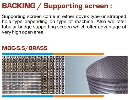 Supporting Screen come in either dovex type or strapped hole type depending on type of machine. Also we offer tubular bridge supporting screen which offer advantage of very high open area.