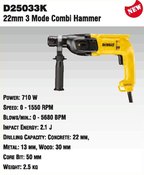 D25033K22mm 3 Mode Combi HammerPower: 710 WSpeed: 0-01550 RPMBlows/Min.: 0 - 5680 BPMImpact Energy: 2.1 J