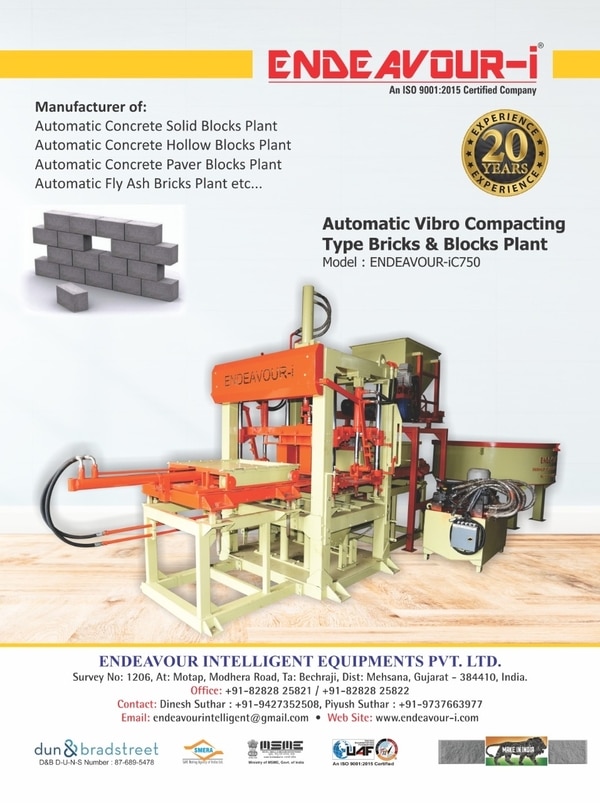 Automatic Concrete Blocks Plant (Model: ENDEAVOUR-iC750) Type: Vibro Compacting Type Multi Product Machine Major Units: Pan Mixer, Belt Conveyor, Automatic Vibro Compacting Blocks Machine, Hydraulic Power Pack, PLC Based Control Panel Pan Mixer Capacity: 750 Kgs per Batch Vibro Compacting Blocks Machine Capacity: Hollow / Solid Blocks - Size = 200 X 200 X 400 mm = 3 Blocks per StrokeHollow / Solid Blocks - Size = 150 X 200 X 400 mm = 4 Blocks per StrokeHollow / Solid Blocks - Size = 100 X 200 X 400 mm = 5 Blocks per StrokeUnipave Paver Blocks – Size – 125 X 250 X 80 mm = 8 Blocks per StrokeBricks – Size = 230 X 110 X 75 mm = 12 Nos per Stroke Cycle Time: 20 to 35 Seconds Depending on Product Size & Type Pallet Feeding: Automatic Pallet Size: 570 X 830 X 19 mm Total Connected Power: 44HP / 33KWPlease Contact us for more details:ENDEAVOUR INTELLIGENT EQUIPMENTS PRIVATE LIMITEDSurvey No: 1206, At: Motap, Ta: Becharaji,Dist: Mehsana, Modhera Road,Mehsana, Gujarat - 384410E Mail: endeavourintelligent@gmail.comWebsite: www.endeavour-i.comOffice Contact:+91-8282825821+91-8282825822Mobile:Mr. Dinesh K Suthar: +91-9427352508Mr. Piyush K Suthar: +91-9737663977