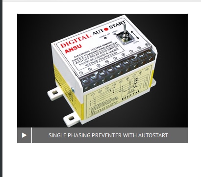 Digital Single Phasing Preventer With AutostartDesigned for any HP motor with D.O.L / star delta starterBuilt with high quality / graded ABS enclosureProtects your motor from sudden voltage fluctuationsAutomatically runs the motor without manual interventionCompatible well with BCH, L&T and most kind of 3Ø startersProtect your motor running in low / unbalance voltageSuitable for 3Ø agriculture, domestic motors / pumpsDesigned for any HP motor with D.O.L / star delta starterBuilt with high quality / graded ABS enclosureProtects your motor from sudden voltage fluctuationsAutomatically runs the motor without manual interventionCompatible well with BCH, L&T and most kind of 3Ø startersSuitable for 3Ø agriculture, domestic motors / pumpsDesigned for any HP motor with D.O.L / star delta starterBuilt with high quality / graded ABS enclosureProtects your motor from sudden voltage fluctuationsAutomatically runs the motor without manual interventionCompatible well with BCH, L&T and most kind of 3Ø startersProtect your motor running in low / unbalance voltageProtect your motor running in low / unbalance voltageDiGITAL brand electronic voltage sensing single phasing preventer with autostart (often called as autoswitch) helps you to protect and prevent running your motor / pump (or any 3 phase load) from various circumstances including any phase failure, under voltage, phase reversal and unbalance voltage. Of course, autostart preventer allows you to run your motor / pump automatically without any manual intervention when it meets all the recommended voltage levels.