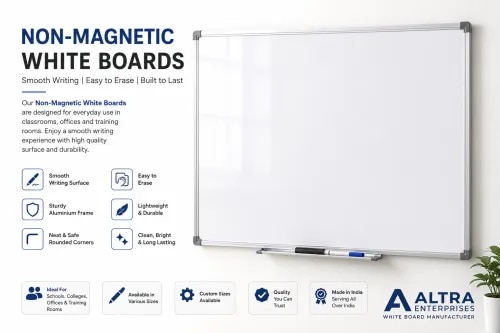 Non-Magnetic White BoardsAltra Enterprises Non-Magnetic White Boards are designed to provide a smooth, clear and comfortable writing experience for classrooms, offices, coaching institutes, training rooms and meeting spaces. These boards feature a high-quality writing surface that allows easy writing with whiteboard markers and quick erasing without excessive effort.Built with a sturdy frame and clean professional finish, our Non-Magnetic White Boards are suitable for regular educational, corporate and commercial use. They offer excellent visibility, easy maintenance and dependable performance for everyday presentations, teaching, brainstorming and training sessions.Key FeaturesSmooth and clear writing surfaceEasy writing and quick erasingLightweight and easy to installStrong and durable aluminium frameLow-maintenance surfaceNeat and professional appearanceAvailable in multiple standard sizesCustom sizes available on requestIdeal for daily classroom and office useApplicationsSchools | Colleges | Coaching Classes | Offices | Training Centres | Conference Rooms | Workshops | InstitutionsChoose Altra Enterprises Non-Magnetic White Boards for a practical, economical and reliable writing solution designed for everyday professional and educational environments.